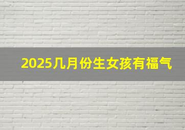 2025几月份生女孩有福气