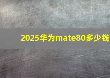 2025华为mate80多少钱