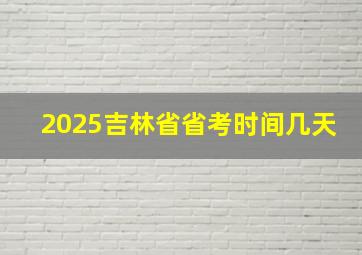 2025吉林省省考时间几天