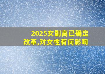 2025女副高已确定改革,对女性有何影响