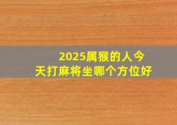 2025属猴的人今天打麻将坐哪个方位好