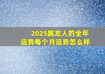 2025属龙人的全年运势每个月运势怎么样