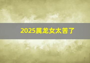 2025属龙女太苦了