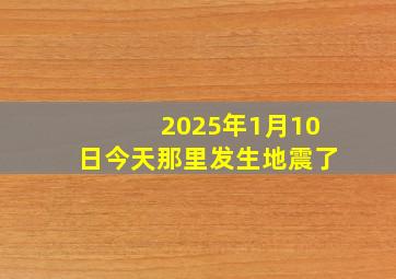 2025年1月10日今天那里发生地震了