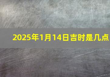 2025年1月14日吉时是几点