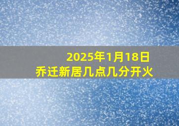 2025年1月18日乔迁新居几点几分开火