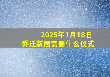 2025年1月18日乔迁新居需要什么仪式