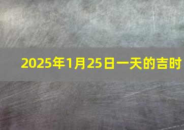 2025年1月25日一天的吉时