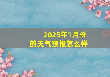 2025年1月份的天气预报怎么样