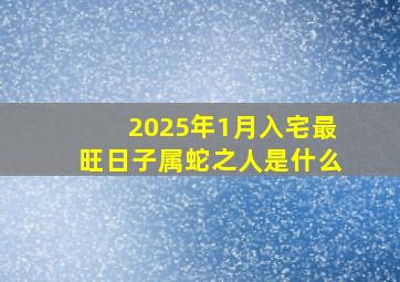 2025年1月入宅最旺日子属蛇之人是什么