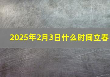 2025年2月3日什么时间立春