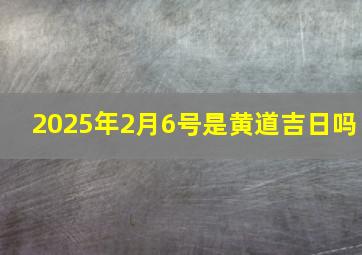 2025年2月6号是黄道吉日吗