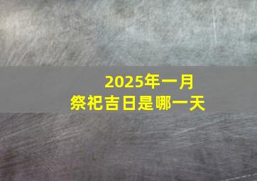 2025年一月祭祀吉日是哪一天