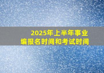 2025年上半年事业编报名时间和考试时间