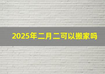 2025年二月二可以搬家吗