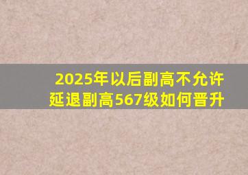 2025年以后副高不允许延退副高567级如何晋升