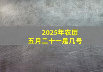 2025年农历五月二十一是几号