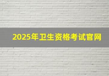 2025年卫生资格考试官网