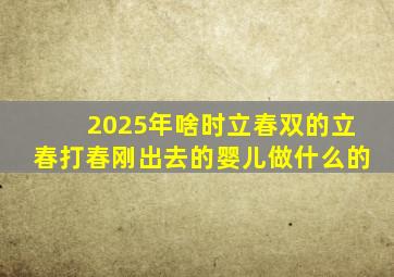 2025年啥时立春双的立春打春刚出去的婴儿做什么的