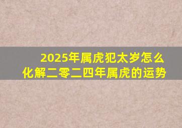 2025年属虎犯太岁怎么化解二零二四年属虎的运势