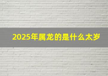 2025年属龙的是什么太岁