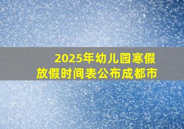 2025年幼儿园寒假放假时间表公布成都市