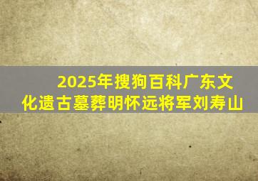 2025年搜狗百科广东文化遗古墓葬明怀远将军刘寿山