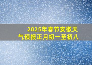 2025年春节安徽天气预报正月初一至初八