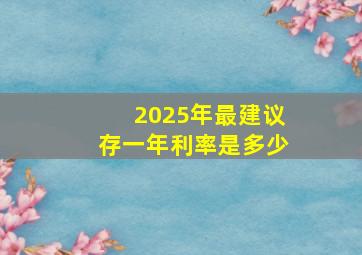 2025年最建议存一年利率是多少