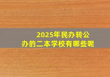 2025年民办转公办的二本学校有哪些呢