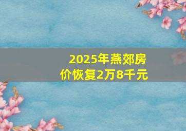 2025年燕郊房价恢复2万8千元