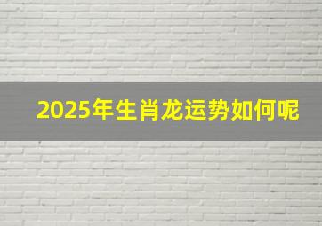 2025年生肖龙运势如何呢