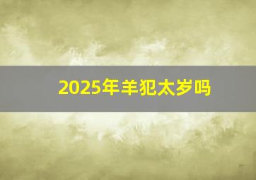 2025年羊犯太岁吗