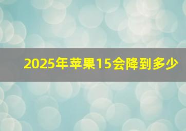 2025年苹果15会降到多少