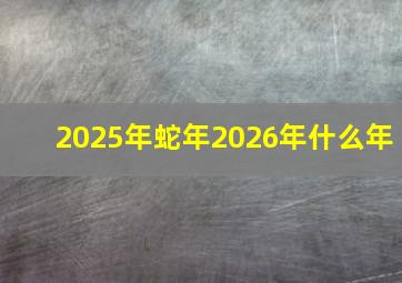 2025年蛇年2026年什么年