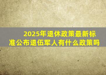 2025年退休政策最新标准公布退伍军人有什么政策吗