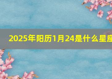 2025年阳历1月24是什么星座