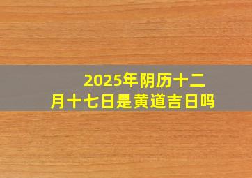 2025年阴历十二月十七日是黄道吉日吗