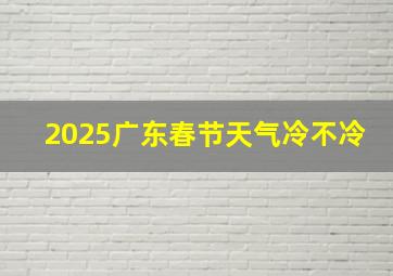 2025广东春节天气冷不冷