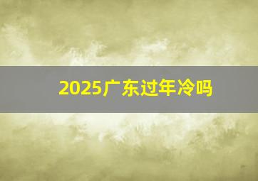 2025广东过年冷吗