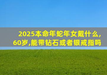 2025本命年蛇年女戴什么,60岁,能带钻石或者银戒指吗