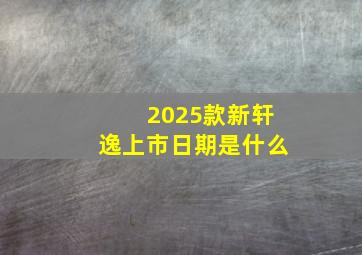 2025款新轩逸上市日期是什么