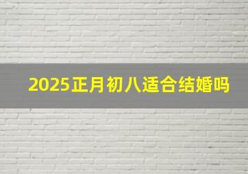 2025正月初八适合结婚吗