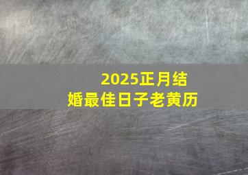 2025正月结婚最佳日子老黄历