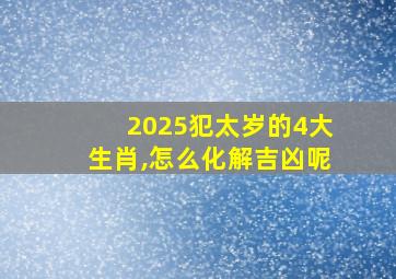 2025犯太岁的4大生肖,怎么化解吉凶呢