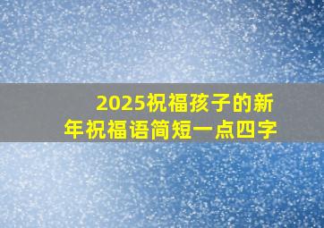 2025祝福孩子的新年祝福语简短一点四字