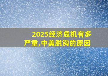 2025经济危机有多严重,中美脱钩的原因