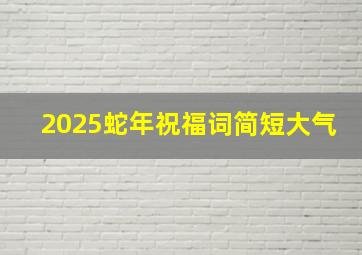 2025蛇年祝福词简短大气