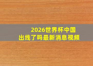 2026世界杯中国出线了吗最新消息视频