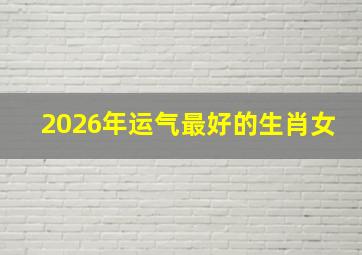 2026年运气最好的生肖女